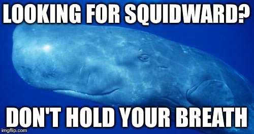 Satisfied Whale | LOOKING FOR SQUIDWARD? DON'T HOLD YOUR BREATH | image tagged in memes,squidward | made w/ Imgflip meme maker