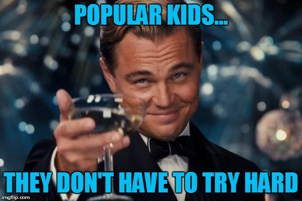 Leonardo Dicaprio Cheers Meme | POPULAR KIDS... THEY DON'T HAVE TO TRY HARD | image tagged in memes,leonardo dicaprio cheers | made w/ Imgflip meme maker