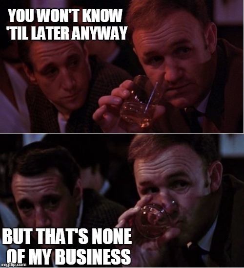 Popeye Doyle That's My Business | YOU WON'T KNOW 'TIL LATER ANYWAY BUT THAT'S NONE OF MY BUSINESS | image tagged in popeye doyle that's my business | made w/ Imgflip meme maker