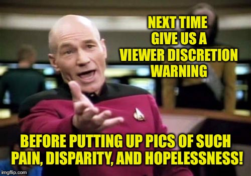 Picard Wtf Meme | NEXT TIME GIVE US A VIEWER DISCRETION WARNING BEFORE PUTTING UP PICS OF SUCH PAIN, DISPARITY, AND HOPELESSNESS! | image tagged in memes,picard wtf | made w/ Imgflip meme maker