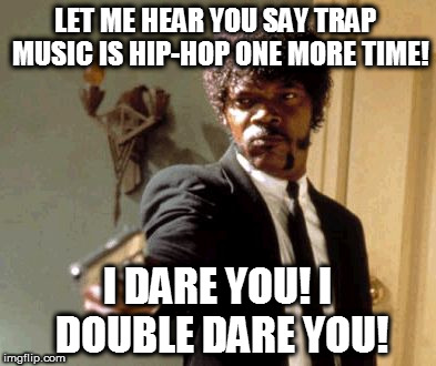 Trap music isn't hip-hop! | LET ME HEAR YOU SAY TRAP  MUSIC IS HIP-HOP ONE MORE TIME! I DARE YOU! I DOUBLE DARE YOU! | image tagged in memes,say that again i dare you,hip hop | made w/ Imgflip meme maker