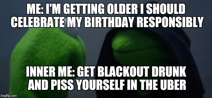 Evil Kermit Meme | ME: I'M GETTING OLDER I SHOULD CELEBRATE MY BIRTHDAY RESPONSIBLY; INNER ME: GET BLACKOUT DRUNK AND PISS YOURSELF IN THE UBER | image tagged in evil kermit | made w/ Imgflip meme maker