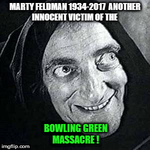 marty feldman | MARTY FELDMAN 1934-2017  ANOTHER INNOCENT VICTIM OF THE; BOWLING GREEN MASSACRE ! | image tagged in bowling green massacre | made w/ Imgflip meme maker