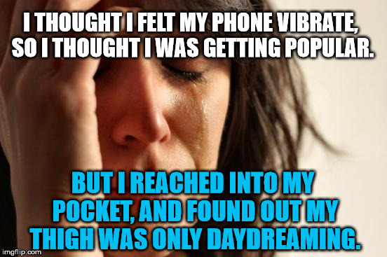 First World Problems Meme | I THOUGHT I FELT MY PHONE VIBRATE, SO I THOUGHT I WAS GETTING POPULAR. BUT I REACHED INTO MY POCKET, AND FOUND OUT MY THIGH WAS ONLY DAYDREA | image tagged in memes,first world problems | made w/ Imgflip meme maker