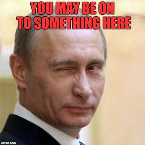 Putin Wink | YOU MAY BE ON TO SOMETHING HERE | image tagged in putin wink | made w/ Imgflip meme maker