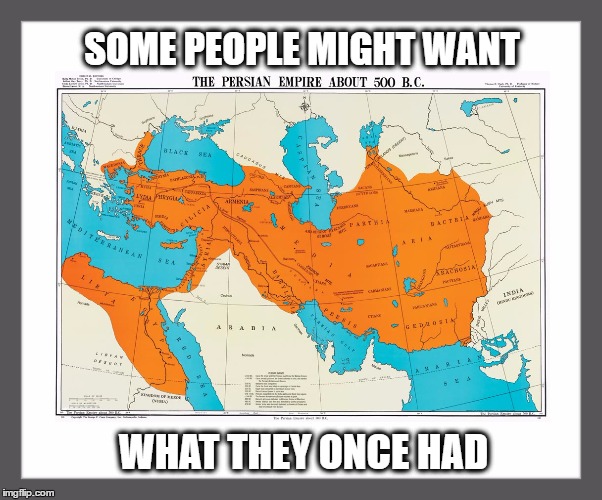 2500 years ago Persia had a great empire.... Some things are hard to give up... | SOME PEOPLE MIGHT WANT; WHAT THEY ONCE HAD | image tagged in memes,persia,age of empires logic,middle east,donald trump approves,history of the world | made w/ Imgflip meme maker