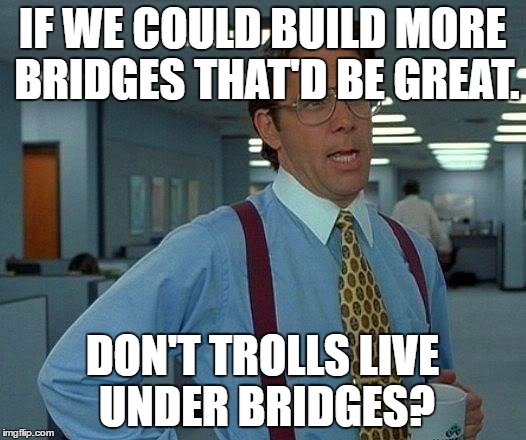 Liberal's Safe Spaces | IF WE COULD BUILD MORE BRIDGES THAT'D BE GREAT. DON'T TROLLS LIVE UNDER BRIDGES? | image tagged in memes,that would be great | made w/ Imgflip meme maker