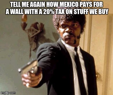 Say That Again I Dare You Meme | TELL ME AGAIN HOW MEXICO PAYS FOR A WALL WITH A 20% TAX ON STUFF WE BUY | image tagged in memes,say that again i dare you,trump,wall,mexico,politics | made w/ Imgflip meme maker