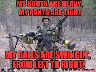 Soldier  | MY BOOTS ARE HEAVY, MY PANTS ARE TIGHT; MY BALLS ARE SWINGIN', FROM LEFT TO RIGHT! | image tagged in soldier,memes | made w/ Imgflip meme maker