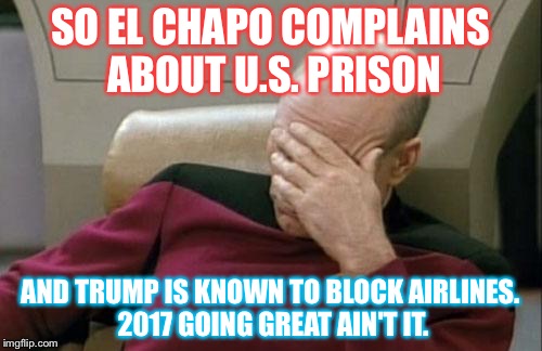 Captain Picard Facepalm | SO EL CHAPO COMPLAINS ABOUT U.S. PRISON; AND TRUMP IS KNOWN TO BLOCK AIRLINES. 2017 GOING GREAT AIN'T IT. | image tagged in memes,captain picard facepalm | made w/ Imgflip meme maker