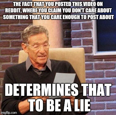 Maury Lie Detector Meme | THE FACT THAT YOU POSTED THIS VIDEO ON REDDIT, WHERE YOU CLAIM YOU DON'T CARE ABOUT SOMETHING THAT YOU CARE ENOUGH TO POST ABOUT; DETERMINES THAT TO BE A LIE | image tagged in memes,maury lie detector | made w/ Imgflip meme maker