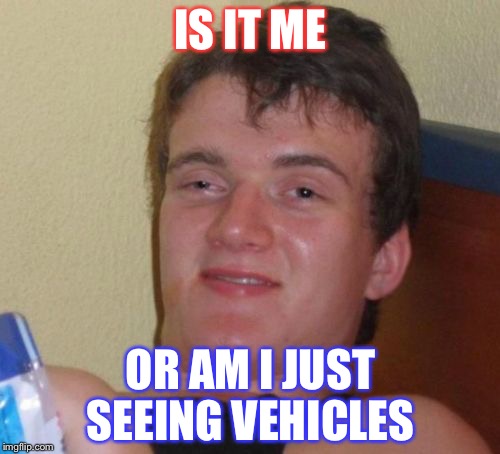 10 Guy Meme | IS IT ME OR AM I JUST SEEING VEHICLES | image tagged in memes,10 guy | made w/ Imgflip meme maker