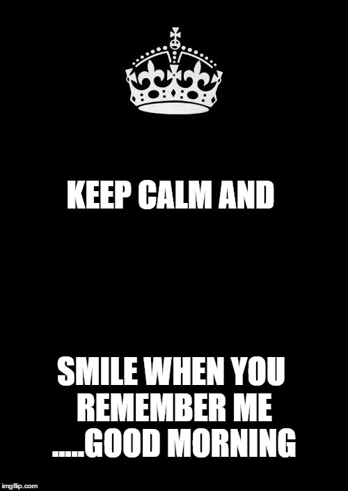 Keep Calm And Carry On Black | KEEP CALM AND; SMILE WHEN YOU REMEMBER ME .....GOOD MORNING | image tagged in memes,keep calm and carry on black | made w/ Imgflip meme maker