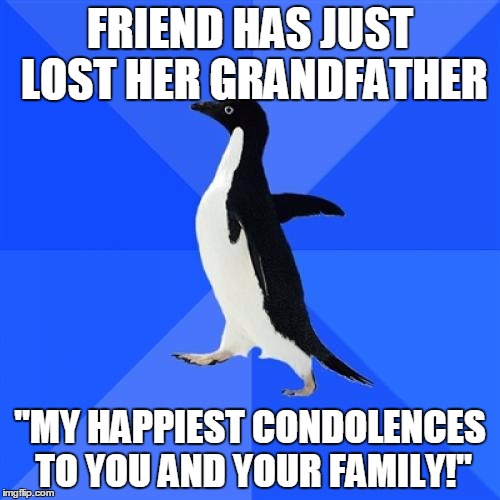 Some people just have no idea how to comfort other people! | FRIEND HAS JUST LOST HER GRANDFATHER; "MY HAPPIEST CONDOLENCES TO YOU AND YOUR FAMILY!" | image tagged in memes,socially awkward penguin | made w/ Imgflip meme maker