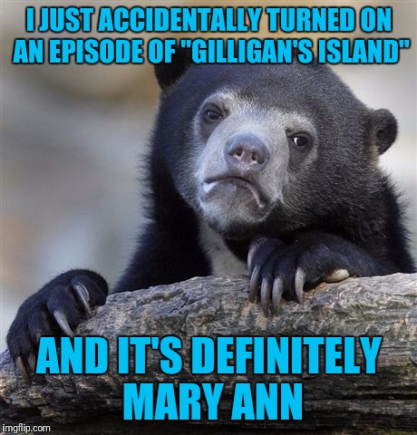 Confession Bear | I JUST ACCIDENTALLY TURNED ON AN EPISODE OF "GILLIGAN'S ISLAND"; AND IT'S DEFINITELY MARY ANN | image tagged in memes,confession bear | made w/ Imgflip meme maker