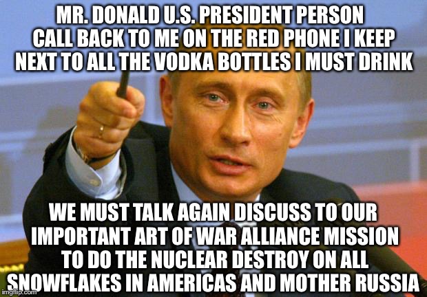 Putin In Call To Good Guy  | MR. DONALD U.S. PRESIDENT PERSON  CALL BACK TO ME ON THE RED PHONE I KEEP NEXT TO ALL THE VODKA BOTTLES I MUST DRINK; WE MUST TALK AGAIN DISCUSS TO OUR IMPORTANT ART OF WAR ALLIANCE MISSION TO DO THE NUCLEAR DESTROY ON ALL SNOWFLAKES IN AMERICAS AND MOTHER RUSSIA | image tagged in memes,good guy putin,trump,snowflake,george soros,antifa | made w/ Imgflip meme maker