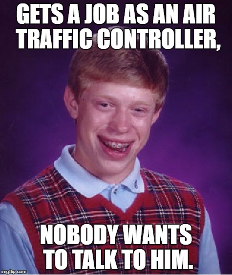 Bad Luck Brian | GETS A JOB AS AN AIR TRAFFIC CONTROLLER, NOBODY WANTS TO TALK TO HIM. | image tagged in memes,bad luck brian | made w/ Imgflip meme maker