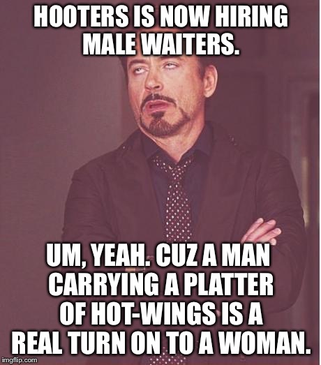 Hooters, Hot-Wings, Face You Make. | HOOTERS IS NOW HIRING MALE WAITERS. UM, YEAH. CUZ A MAN CARRYING A PLATTER OF HOT-WINGS IS A REAL TURN ON TO A WOMAN. | image tagged in memes,face you make robert downey jr,first world problems,politics,hooters,funny | made w/ Imgflip meme maker