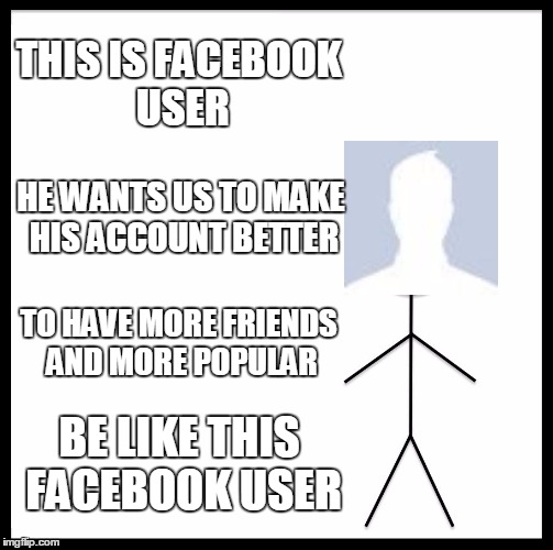Be Like Bill Meme | THIS IS FACEBOOK USER; HE WANTS US TO MAKE HIS ACCOUNT BETTER; TO HAVE MORE FRIENDS AND MORE POPULAR; BE LIKE THIS FACEBOOK USER | image tagged in memes,be like bill | made w/ Imgflip meme maker