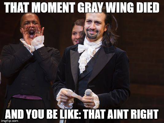 THAT MOMENT GRAY WING DIED; AND YOU BE LIKE: THAT AINT RIGHT | image tagged in hamilton derp | made w/ Imgflip meme maker