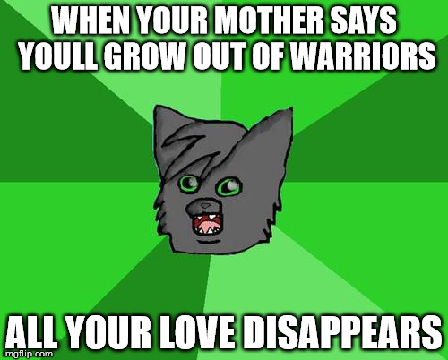 Warrior cats meme | WHEN YOUR MOTHER SAYS YOULL GROW OUT OF WARRIORS; ALL YOUR LOVE DISAPPEARS | image tagged in warrior cats meme | made w/ Imgflip meme maker
