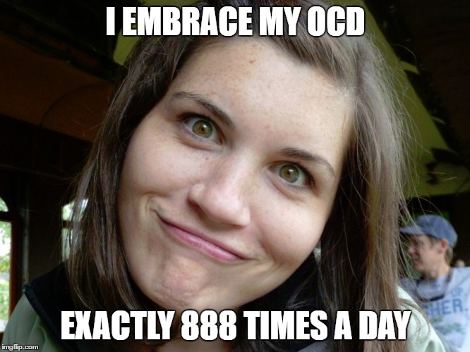 ocd | I EMBRACE MY OCD; EXACTLY 888 TIMES A DAY | image tagged in ocd,crazy,mental | made w/ Imgflip meme maker