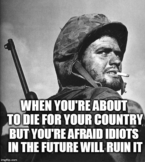 US Marine Smokin a stoughie | WHEN YOU'RE ABOUT TO DIE FOR YOUR COUNTRY; BUT YOU'RE AFRAID IDIOTS IN THE FUTURE WILL RUIN IT | image tagged in us marine smokin a stoughie | made w/ Imgflip meme maker