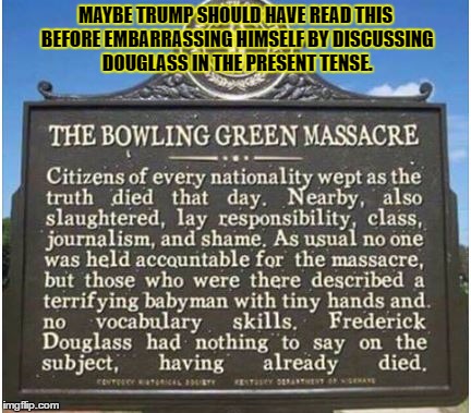 MAYBE TRUMP SHOULD HAVE READ THIS BEFORE EMBARRASSING HIMSELF BY DISCUSSING DOUGLASS IN THE PRESENT TENSE. | image tagged in tiny hands on frederick douglass | made w/ Imgflip meme maker