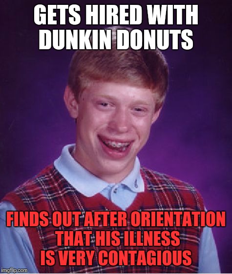 Bad Luck Brian Meme | GETS HIRED WITH DUNKIN DONUTS; FINDS OUT AFTER ORIENTATION THAT HIS ILLNESS IS VERY CONTAGIOUS | image tagged in memes,bad luck brian | made w/ Imgflip meme maker