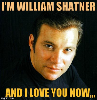 Shatner would like to say,,, | I'M WILLIAM SHATNER; AND I LOVE YOU NOW,,, | image tagged in shatner would like to say   | made w/ Imgflip meme maker