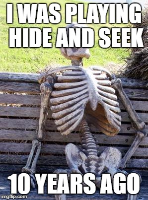 Waiting Skeleton | I WAS PLAYING HIDE AND SEEK; 10 YEARS AGO | image tagged in memes,waiting skeleton | made w/ Imgflip meme maker