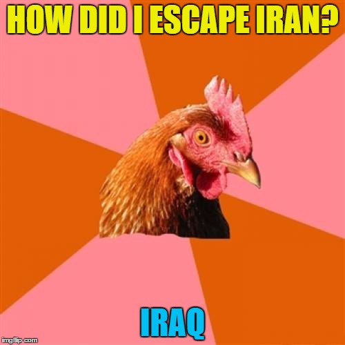 He wasn't chicken... :) | HOW DID I ESCAPE IRAN? IRAQ | image tagged in memes,anti joke chicken,iran,iraq,countries,animals | made w/ Imgflip meme maker