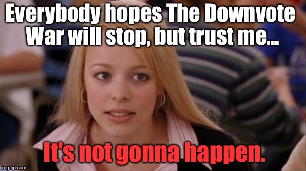 I See No Sign That This Bulls**t Is Stopping: | Everybody hopes The Downvote War will stop, but trust me... It's not gonna happen. | image tagged in it's not gonna happen,memes | made w/ Imgflip meme maker
