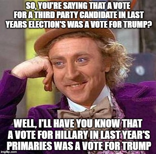 Creepy Condescending Wonka Meme | SO, YOU'RE SAYING THAT A VOTE FOR A THIRD PARTY CANDIDATE IN LAST YEARS ELECTION'S WAS A VOTE FOR TRUMP? WELL, I'LL HAVE YOU KNOW THAT A VOTE FOR HILLARY IN LAST YEAR'S PRIMARIES WAS A VOTE FOR TRUMP | image tagged in memes,creepy condescending wonka,hillary clinton,donald trump,third party candidates | made w/ Imgflip meme maker