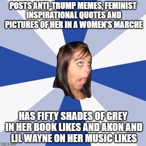 hypocrisy at it's finest  | POSTS ANTI-TRUMP MEMES, FEMINIST INSPIRATIONAL QUOTES AND PICTURES OF HER IN A WOMEN'S MARCHE; HAS FIFTY SHADES OF GREY IN HER BOOK LIKES AND AKON AND LIL WAYNE ON HER MUSIC LIKES | image tagged in memes,annoying facebook girl,anti trump | made w/ Imgflip meme maker