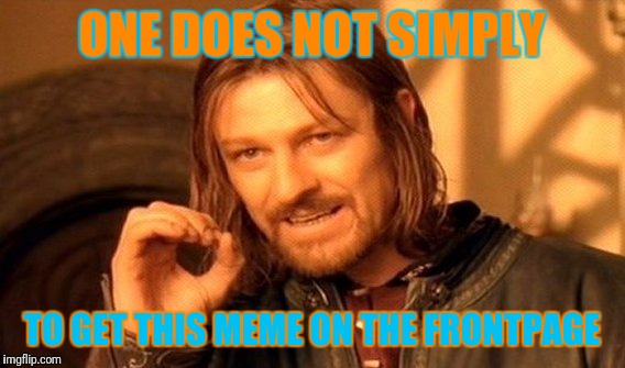 Proof me the opposite by giving this meme many upvotes | ONE DOES NOT SIMPLY; TO GET THIS MEME ON THE FRONTPAGE | image tagged in memes,one does not simply | made w/ Imgflip meme maker