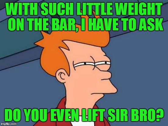 Futurama Fry Meme | WITH SUCH LITTLE WEIGHT ON THE BAR, I HAVE TO ASK DO YOU EVEN LIFT SIR BRO? | image tagged in memes,futurama fry | made w/ Imgflip meme maker