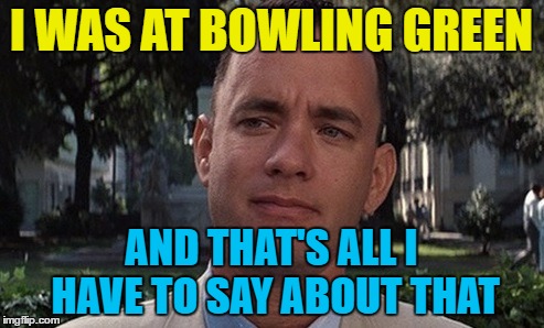 I WAS AT BOWLING GREEN AND THAT'S ALL I HAVE TO SAY ABOUT THAT | made w/ Imgflip meme maker