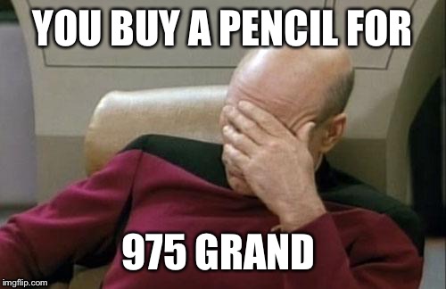 Captain Picard Facepalm Meme | YOU BUY A PENCIL FOR; 975 GRAND | image tagged in memes,captain picard facepalm | made w/ Imgflip meme maker
