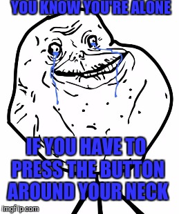 YOU KNOW YOU'RE ALONE IF YOU HAVE TO PRESS THE BUTTON AROUND YOUR NECK | made w/ Imgflip meme maker