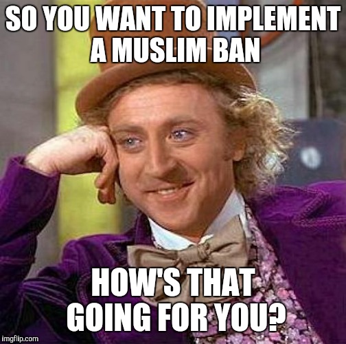 Creepy Condescending Wonka | SO YOU WANT TO IMPLEMENT A MUSLIM BAN; HOW'S THAT GOING FOR YOU? | image tagged in memes,creepy condescending wonka | made w/ Imgflip meme maker