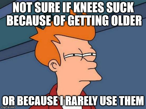 Futurama Fry Meme | NOT SURE IF KNEES SUCK BECAUSE OF GETTING OLDER; OR BECAUSE I RARELY USE THEM | image tagged in memes,futurama fry | made w/ Imgflip meme maker