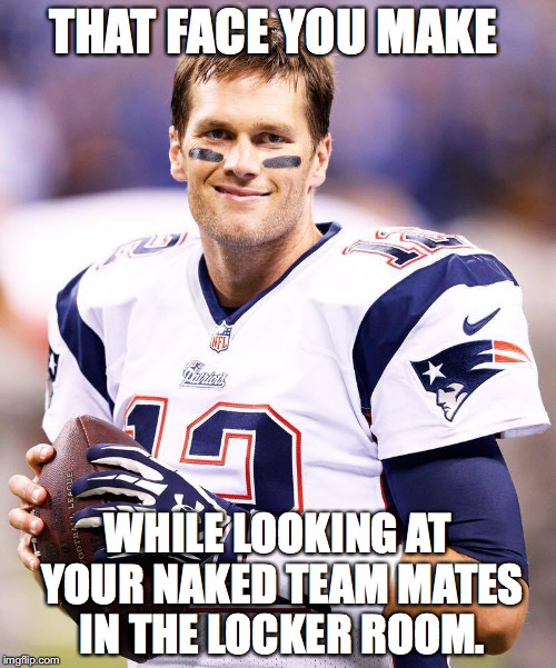 Tom Brady exposed | THAT FACE YOU MAKE; WHILE LOOKING AT YOUR NAKED TEAM MATES IN THE LOCKER ROOM. | image tagged in tom brady,new england patriots,nfl memes | made w/ Imgflip meme maker