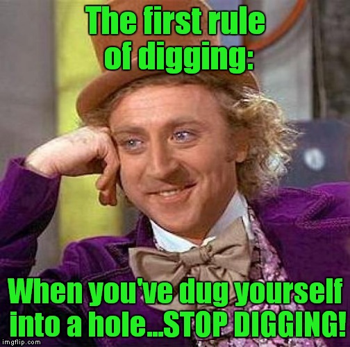 Creepy Condescending Wonka Meme | The first rule of digging: When you've dug yourself into a hole...STOP DIGGING! | image tagged in memes,creepy condescending wonka | made w/ Imgflip meme maker