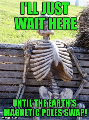 Waiting Skeleton Meme | I'LL JUST WAIT HERE UNTIL THE EARTH'S MAGNETIC POLES SWAP! | image tagged in memes,waiting skeleton | made w/ Imgflip meme maker