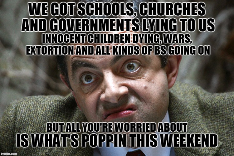 What's poppin | WE GOT SCHOOLS, CHURCHES AND GOVERNMENTS LYING TO US; INNOCENT CHILDREN DYING, WARS, EXTORTION AND ALL KINDS OF BS GOING ON; BUT ALL YOU'RE WORRIED ABOUT; IS WHAT'S POPPIN THIS WEEKEND | image tagged in wtf,mr bean,anti-religion,government corruption | made w/ Imgflip meme maker