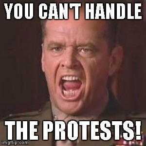 You can't handle the truth | YOU CAN'T HANDLE; THE PROTESTS! | image tagged in you can't handle the truth | made w/ Imgflip meme maker