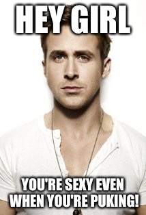 Ryan Gosling Meme | HEY GIRL; YOU'RE SEXY EVEN WHEN YOU'RE PUKING! | image tagged in memes,ryan gosling | made w/ Imgflip meme maker