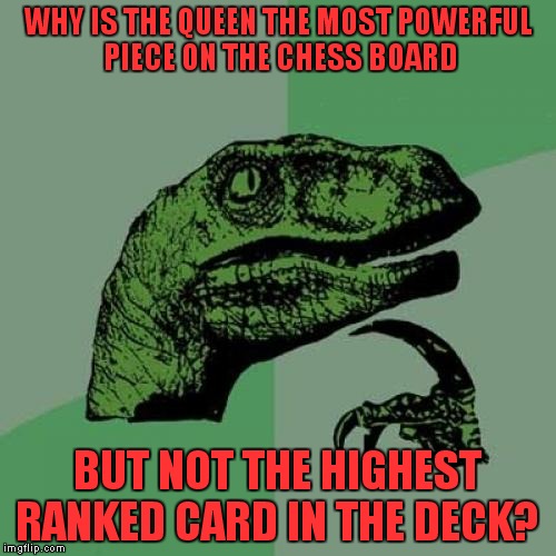 Maybe chess was invented by a woman? | WHY IS THE QUEEN THE MOST POWERFUL PIECE ON THE CHESS BOARD; BUT NOT THE HIGHEST RANKED CARD IN THE DECK? | image tagged in memes,philosoraptor,chess,cards,queen,women | made w/ Imgflip meme maker