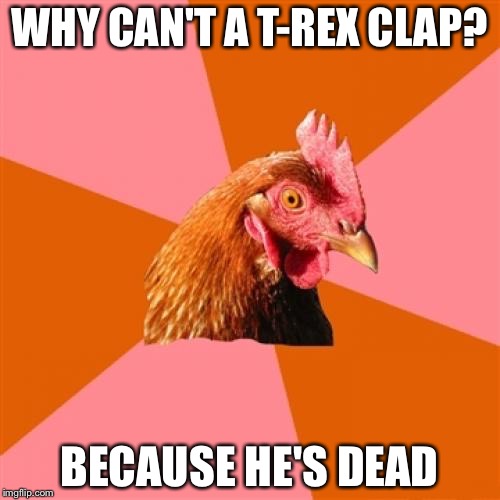 Anti Joke Chicken Meme | WHY CAN'T A T-REX CLAP? BECAUSE HE'S DEAD | image tagged in memes,anti joke chicken | made w/ Imgflip meme maker